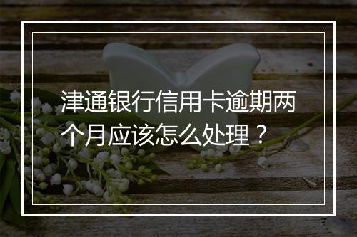 津通银行信用卡逾期两个月应该怎么处理？