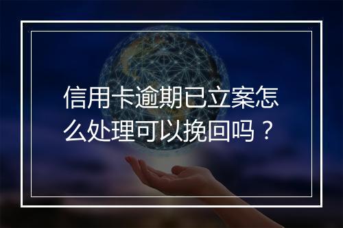 信用卡逾期已立案怎么处理可以挽回吗？