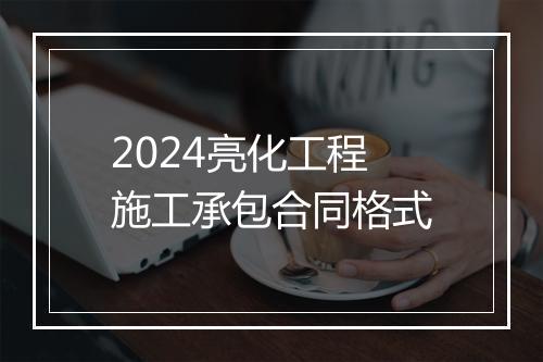 2024亮化工程施工承包合同格式