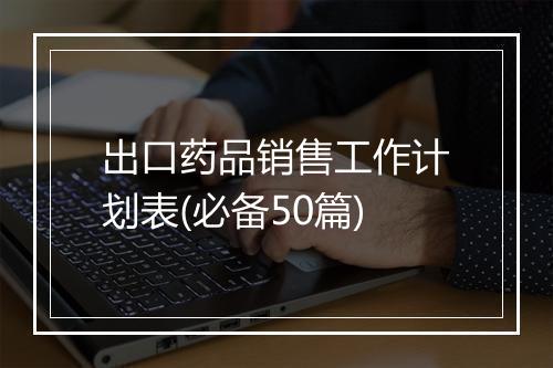 出口药品销售工作计划表(必备50篇)