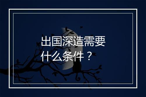 出国深造需要什么条件？