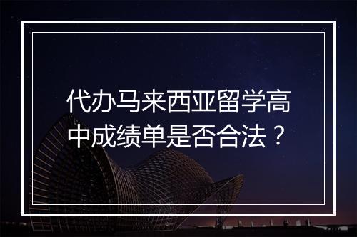 代办马来西亚留学高中成绩单是否合法？