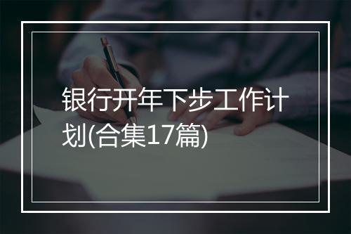 银行开年下步工作计划(合集17篇)