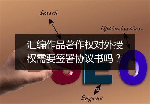 汇编作品著作权对外授权需要签署协议书吗？