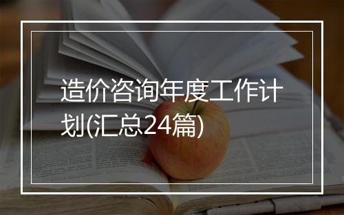 造价咨询年度工作计划(汇总24篇)