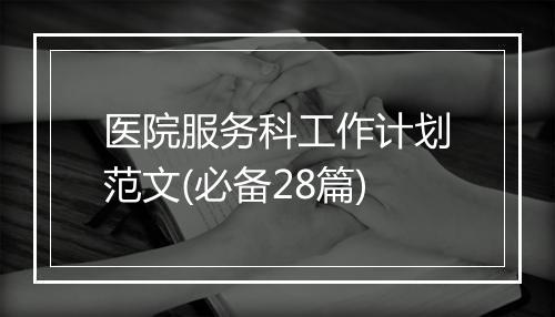医院服务科工作计划范文(必备28篇)