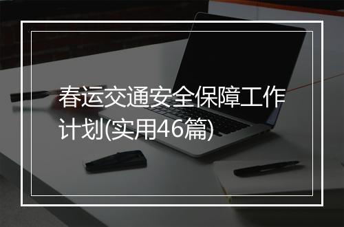 春运交通安全保障工作计划(实用46篇)