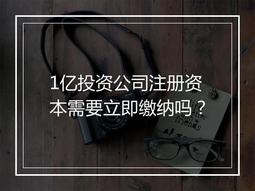 1亿投资公司注册资本需要立即缴纳吗？