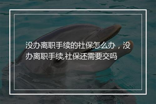 没办离职手续的社保怎么办，没办离职手续,社保还需要交吗