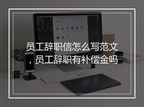 员工辞职信怎么写范文，员工辞职有补偿金吗