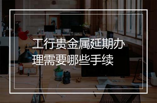 工行贵金属延期办理需要哪些手续