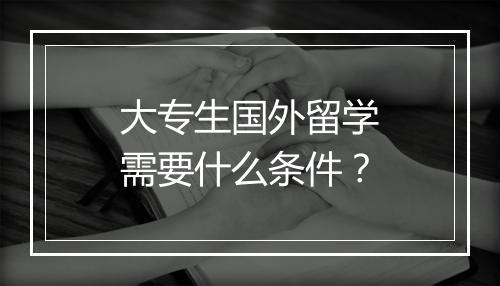 大专生国外留学需要什么条件？