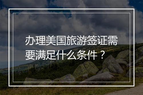 办理美国旅游签证需要满足什么条件？