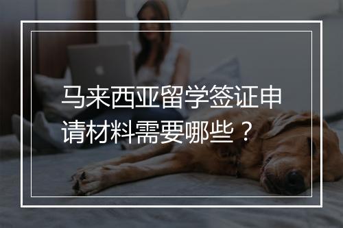 马来西亚留学签证申请材料需要哪些？