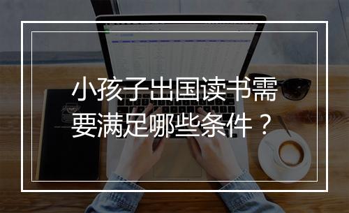 小孩子出国读书需要满足哪些条件？