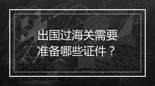 出国过海关需要准备哪些证件？