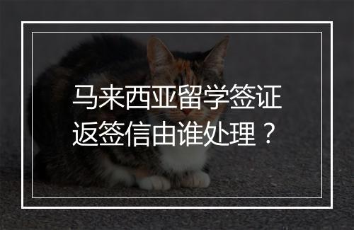 马来西亚留学签证返签信由谁处理？