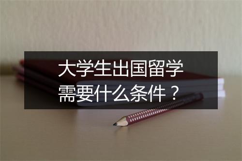 大学生出国留学需要什么条件？