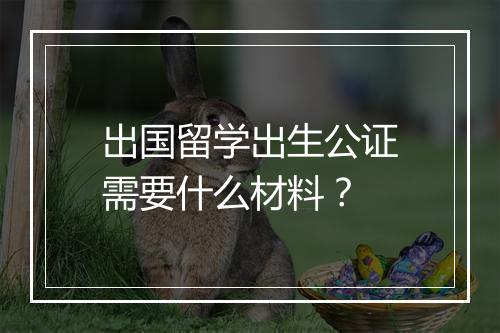 出国留学出生公证需要什么材料？