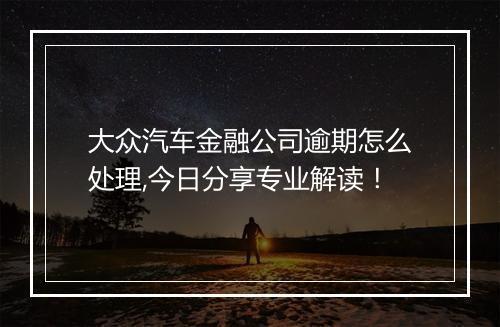 大众汽车金融公司逾期怎么处理,今日分享专业解读！