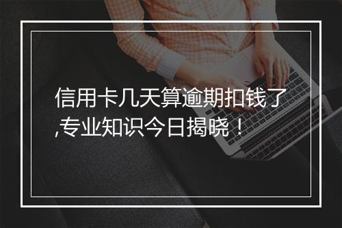 信用卡几天算逾期扣钱了,专业知识今日揭晓！