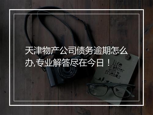 天津物产公司债务逾期怎么办,专业解答尽在今日！