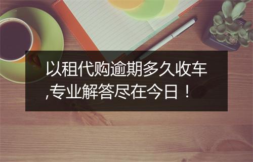 以租代购逾期多久收车,专业解答尽在今日！