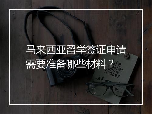 马来西亚留学签证申请需要准备哪些材料？