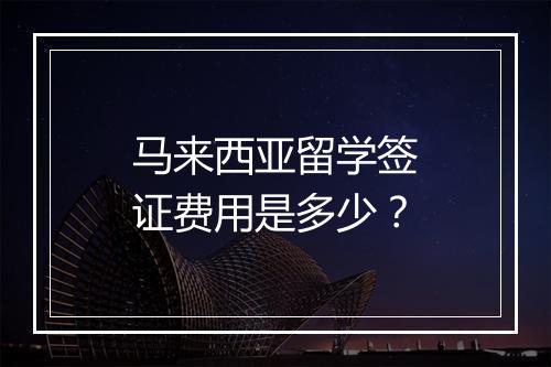 马来西亚留学签证费用是多少？