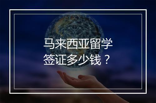 马来西亚留学签证多少钱？