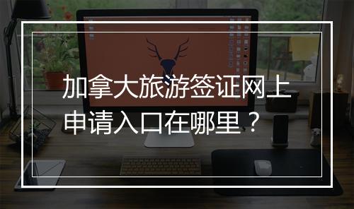 加拿大旅游签证网上申请入口在哪里？