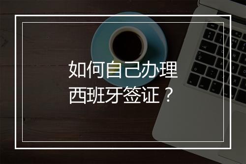 如何自己办理西班牙签证？
