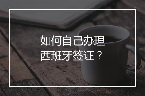 如何自己办理西班牙签证？