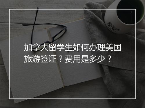 加拿大留学生如何办理美国旅游签证？费用是多少？