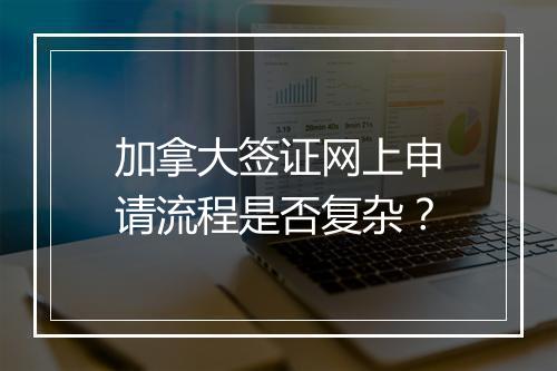 加拿大签证网上申请流程是否复杂？