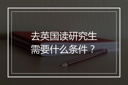 去英国读研究生需要什么条件？