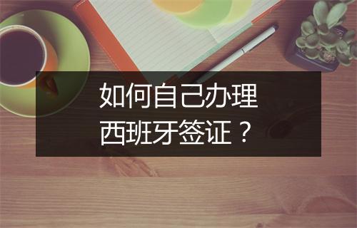 如何自己办理西班牙签证？
