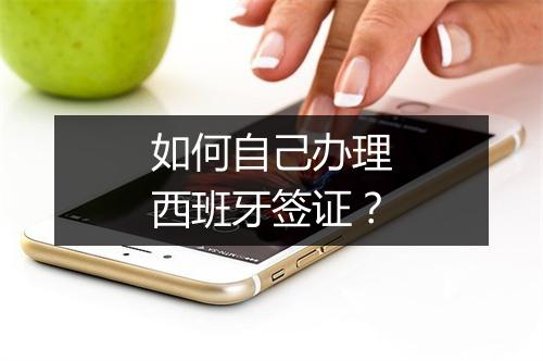 如何自己办理西班牙签证？