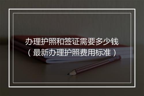 办理护照和签证需要多少钱（最新办理护照费用标准）