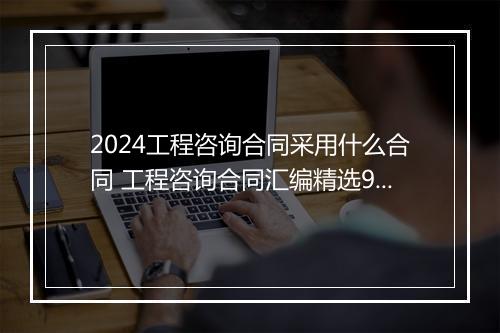 2024工程咨询合同采用什么合同 工程咨询合同汇编精选9篇