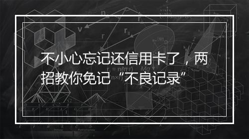 不小心忘记还信用卡了，两招教你免记“不良记录”