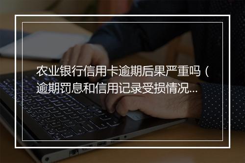 农业银行信用卡逾期后果严重吗（逾期罚息和信用记录受损情况）