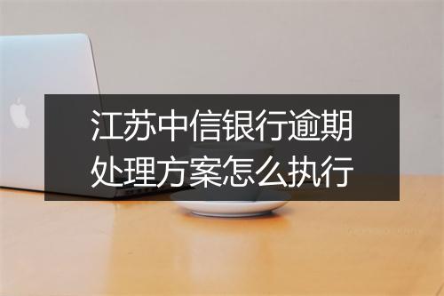 江苏中信银行逾期处理方案怎么执行