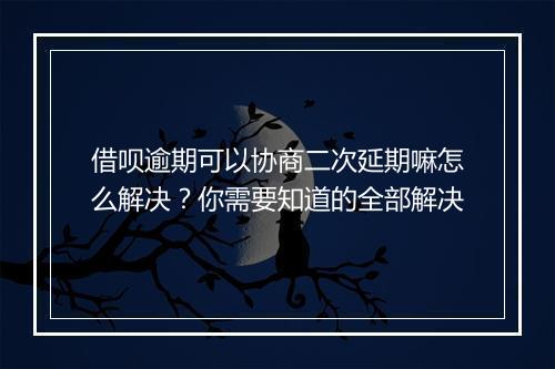 借呗逾期可以协商二次延期嘛怎么解决？你需要知道的全部解决