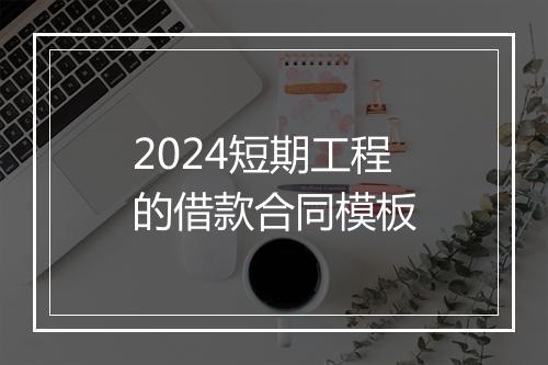2024短期工程的借款合同模板