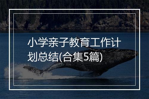 小学亲子教育工作计划总结(合集5篇)