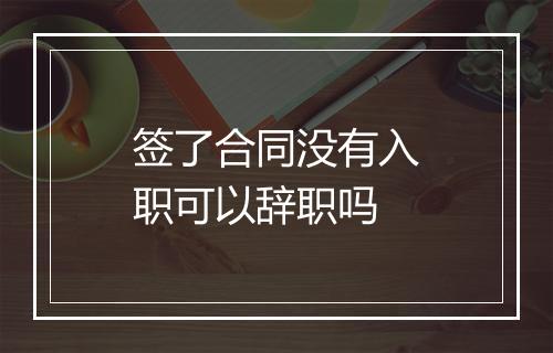 签了合同没有入职可以辞职吗