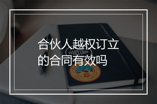 合伙人越权订立的合同有效吗