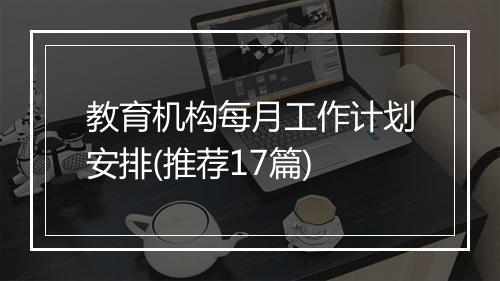 教育机构每月工作计划安排(推荐17篇)
