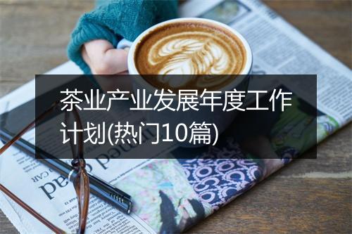 茶业产业发展年度工作计划(热门10篇)